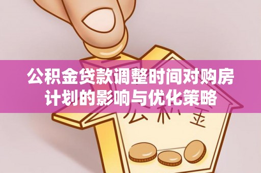 永年公积金贷款调整时间对购房计划的影响与优化策略