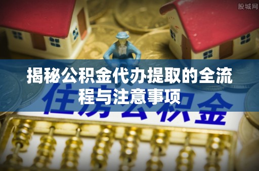 永年揭秘公积金代办提取的全流程与注意事项