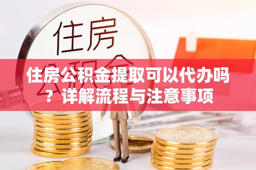 永年住房公积金提取可以代办吗？详解流程与注意事项