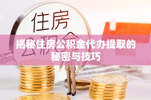 永年揭秘住房公积金代办提取的秘密与技巧