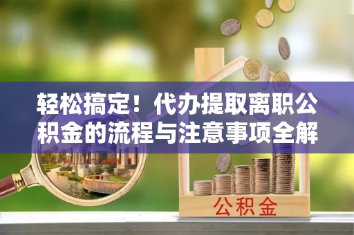 永年轻松搞定！代办提取离职公积金的流程与注意事项全解析