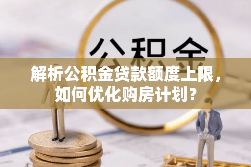永年解析公积金贷款额度上限，如何优化购房计划？