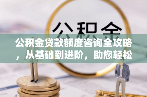 永年公积金贷款额度咨询全攻略，从基础到进阶，助您轻松掌握关键要点