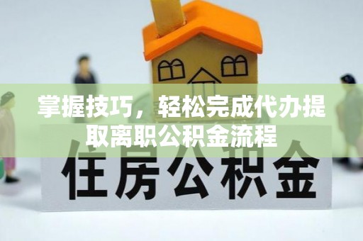 永年掌握技巧，轻松完成代办提取离职公积金流程
