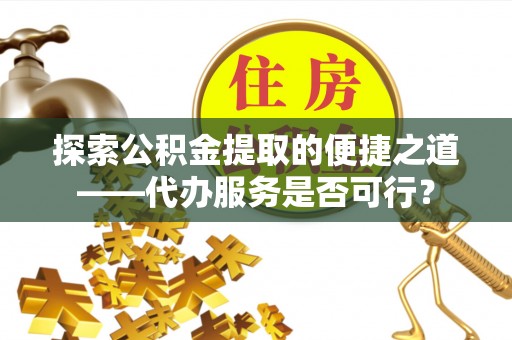 永年探索公积金提取的便捷之道——代办服务是否可行？