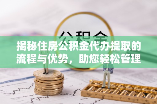 永年揭秘住房公积金代办提取的流程与优势，助您轻松管理资金