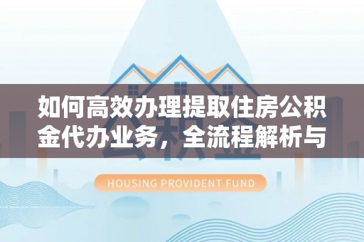 永年如何高效办理提取住房公积金代办业务，全流程解析与实用建议
