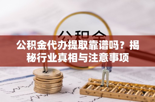 永年公积金代办提取靠谱吗？揭秘行业真相与注意事项