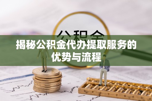 永年揭秘公积金代办提取服务的优势与流程