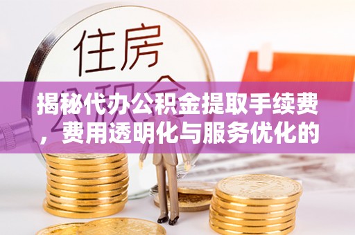 永年揭秘代办公积金提取手续费，费用透明化与服务优化的关键