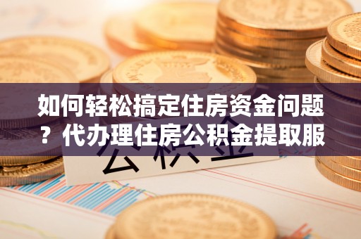 永年如何轻松搞定住房资金问题？代办理住房公积金提取服务全解析