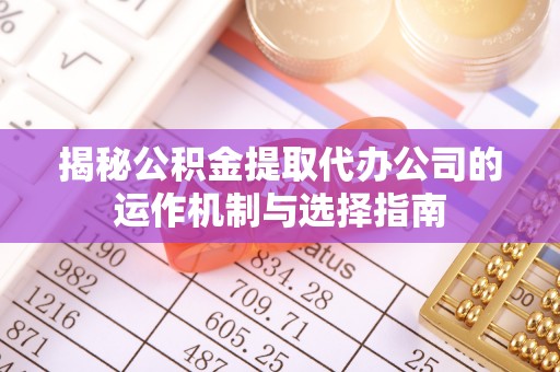 永年揭秘公积金提取代办公司的运作机制与选择指南