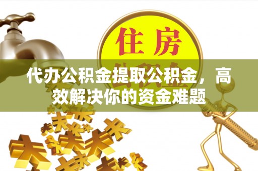 永年代办公积金提取公积金，高效解决你的资金难题