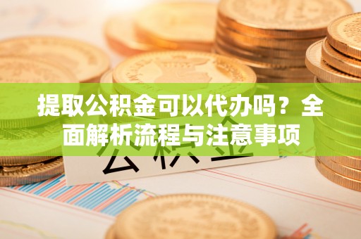 永年提取公积金可以代办吗？全面解析流程与注意事项