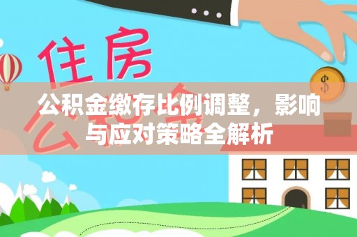 永年公积金缴存比例调整，影响与应对策略全解析