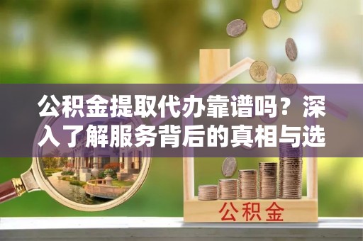 永年公积金提取代办靠谱吗？深入了解服务背后的真相与选择指南