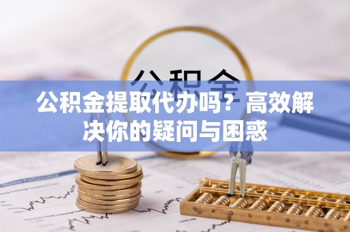 永年公积金提取代办吗？高效解决你的疑问与困惑