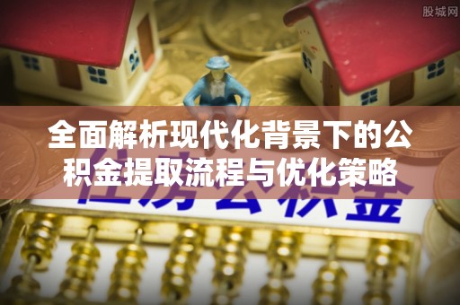 永年全面解析现代化背景下的公积金提取流程与优化策略