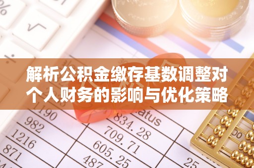 永年解析公积金缴存基数调整对个人财务的影响与优化策略