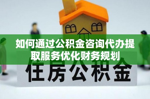 永年如何通过公积金咨询代办提取服务优化财务规划