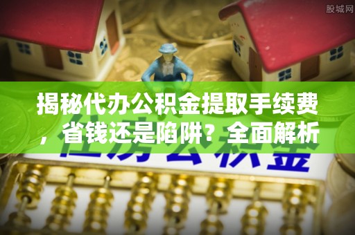 永年揭秘代办公积金提取手续费，省钱还是陷阱？全面解析与避坑指南