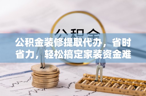 永年公积金装修提取代办，省时省力，轻松搞定家装资金难题