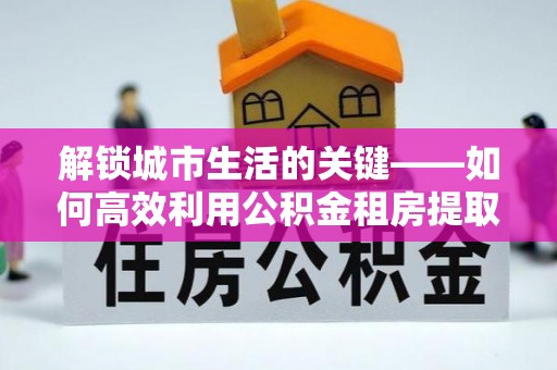 永年解锁城市生活的关键——如何高效利用公积金租房提取实现居住自由