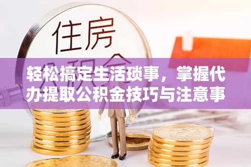 永年轻松搞定生活琐事，掌握代办提取公积金技巧与注意事项