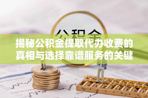 永年揭秘公积金提取代办收费的真相与选择靠谱服务的关键