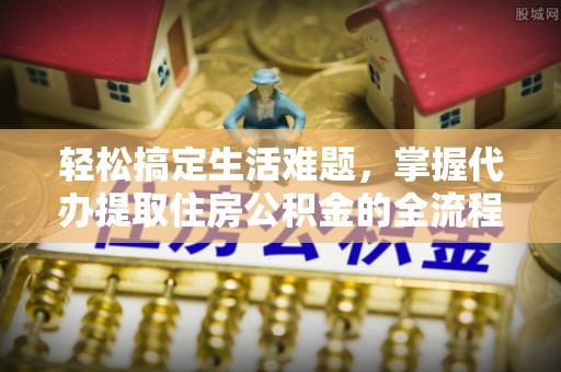 永年轻松搞定生活难题，掌握代办提取住房公积金的全流程