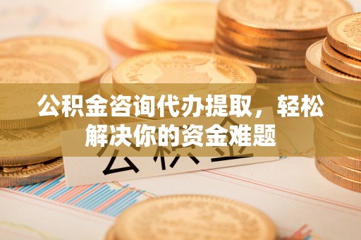 永年公积金咨询代办提取，轻松解决你的资金难题