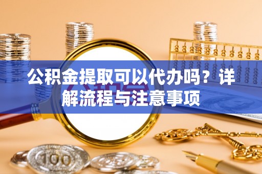 永年公积金提取可以代办吗？详解流程与注意事项