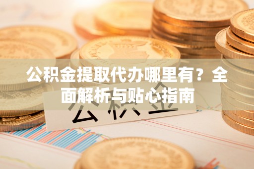 永年公积金提取代办哪里有？全面解析与贴心指南