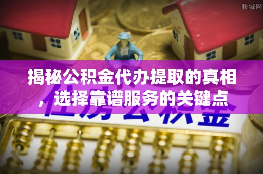 永年揭秘公积金代办提取的真相，选择靠谱服务的关键点