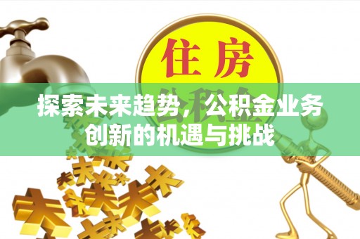 永年探索未来趋势，公积金业务创新的机遇与挑战