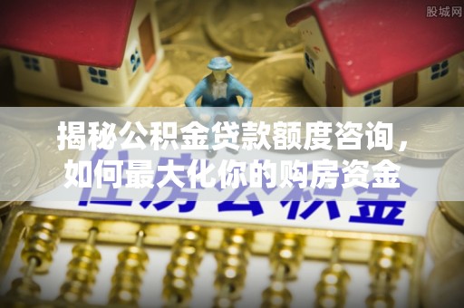永年揭秘公积金贷款额度咨询，如何最大化你的购房资金