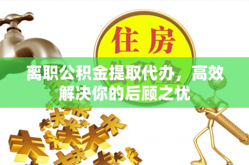 永年离职公积金提取代办，高效解决你的后顾之忧