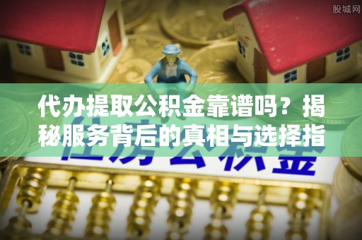 永年代办提取公积金靠谱吗？揭秘服务背后的真相与选择指南