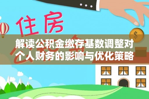 永年解读公积金缴存基数调整对个人财务的影响与优化策略