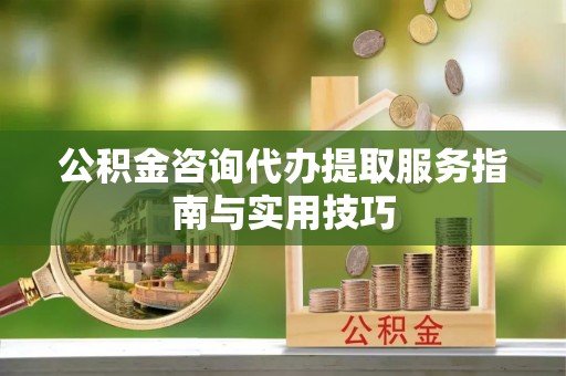 永年公积金咨询代办提取服务指南与实用技巧