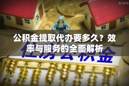 永年公积金提取代办要多久？效率与服务的全面解析
