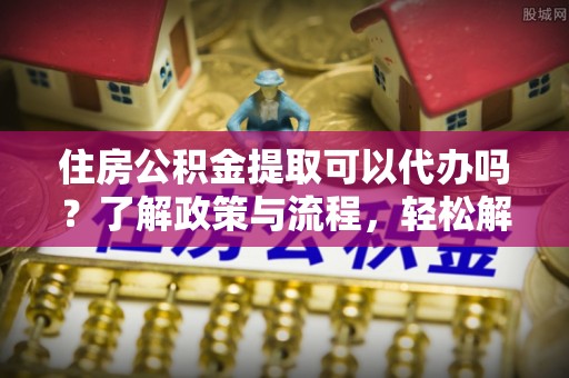 永年住房公积金提取可以代办吗？了解政策与流程，轻松解决你的疑问