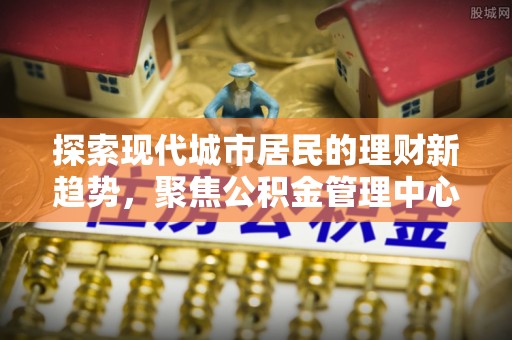 永年探索现代城市居民的理财新趋势，聚焦公积金管理中心的服务创新