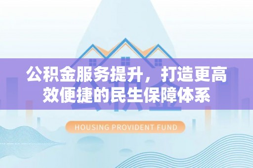 永年公积金服务提升，打造更高效便捷的民生保障体系