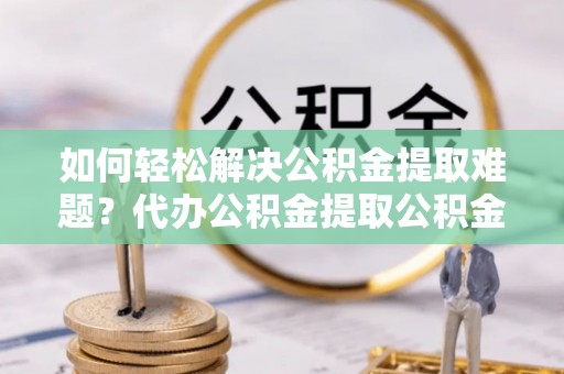 永年如何轻松解决公积金提取难题？代办公积金提取公积金服务详解