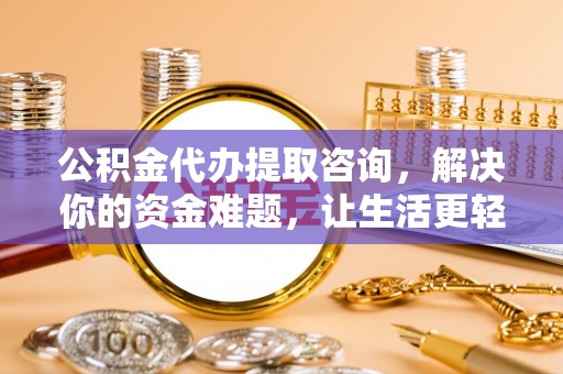 永年公积金代办提取咨询，解决你的资金难题，让生活更轻松