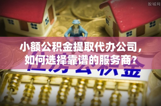 永年小额公积金提取代办公司，如何选择靠谱的服务商？