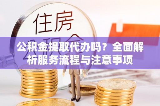 永年公积金提取代办吗？全面解析服务流程与注意事项
