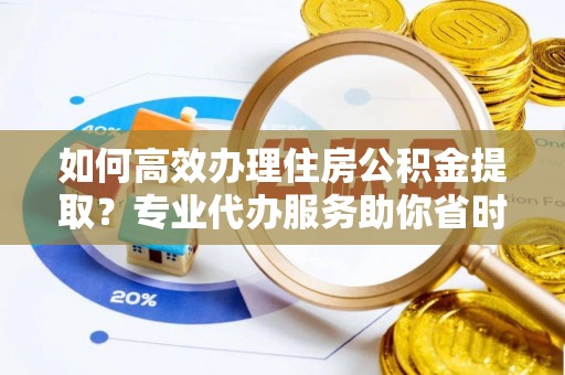 永年如何高效办理住房公积金提取？专业代办服务助你省时省力