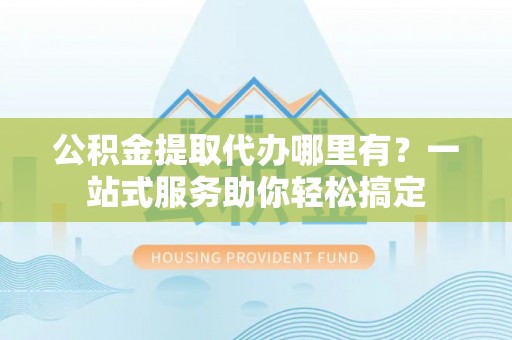 永年公积金提取代办哪里有？一站式服务助你轻松搞定